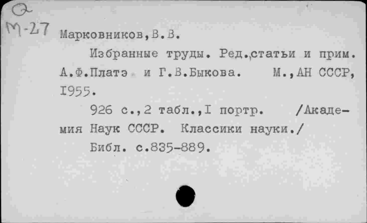 ﻿^1-17
Марковников,В.В.
Избранные труды. Ред.,статьи и прим. А.Ф.Плата и Г.В.Быкова. М.,АН СССР, 1955.
926 с.,2 табл.,1 портр. /Академия Наук СССР. Классики науки./
Библ. с.835-889.